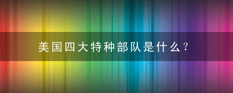 美国四大特种部队是什么？ 美国特种部队的发展趋势